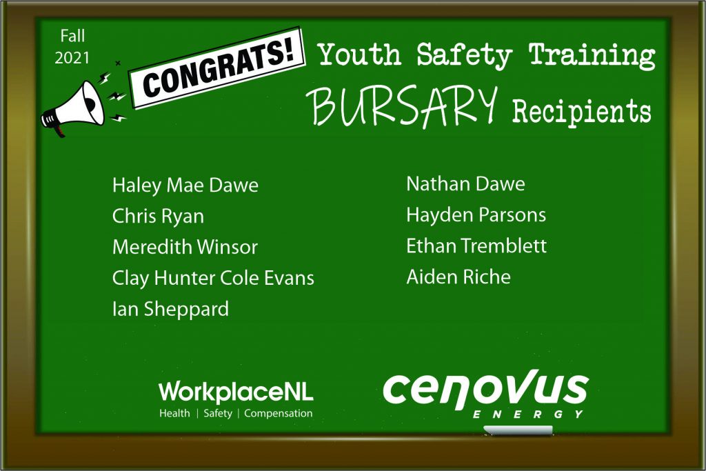 Congratulations to all the recipients of our Youth Safety Training Bursary. The Fall 2021 recipients are:
Haley Mae Dawe, Chris Ryan, Meredith Winsor, Clay Hunter Cole Evans, Ian Sheppard, Nathan Dawe, Hayden Parsons, Ethan Tremblett, and Aiden Riche.   